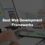 How To Choose The Ideal Web Development Framework For Your Project?